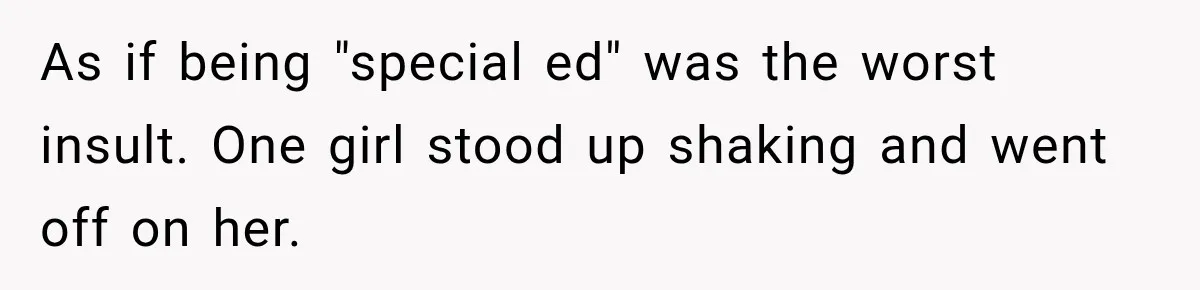 As if being "special ed" was the worst insult. One girl stood up shaking and went off on her.