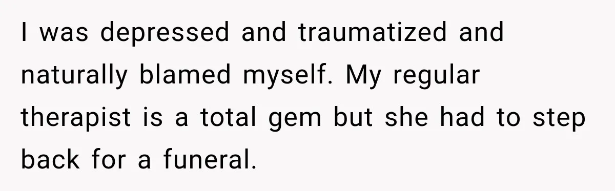 I was depressed and traumatized and naturally blamed myself. My regular therapist is a total gem but she had to step back for a funeral.