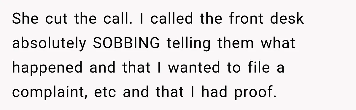 She cut the call. I called the front desk absolutely SOBBING telling them what happened and that I wanted to file a complaint, etc and that I had proof.
