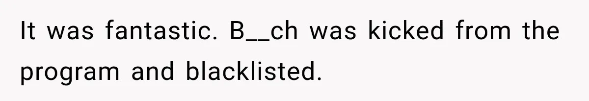 It was fantastic. B__ch was kicked from the program and blacklisted.