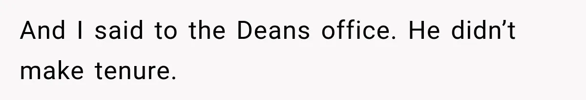 And I said to the Deans office. He didn’t make tenure.