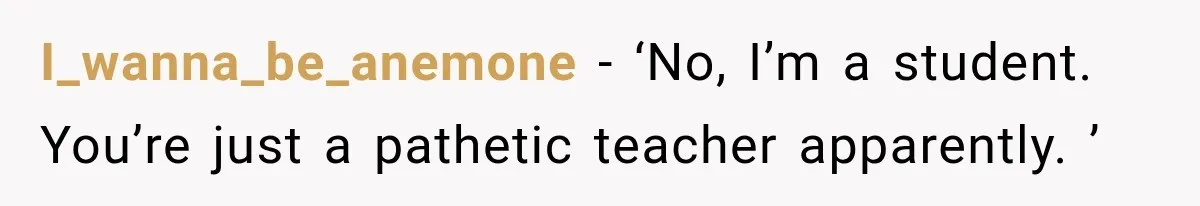 I_wanna_be_anemone − ‘No, I’m a student. You’re just a pathetic teacher apparently. ’