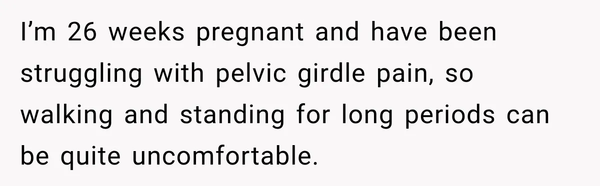 I’m 26 weeks pregnant and have been struggling with pelvic girdle pain, so walking and standing for long periods can be quite uncomfortable.