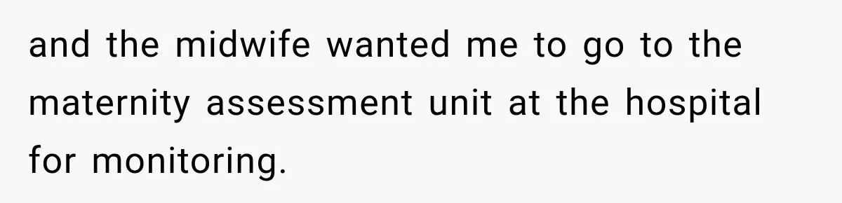 and the midwife wanted me to go to the maternity assessment unit at the hospital for monitoring.