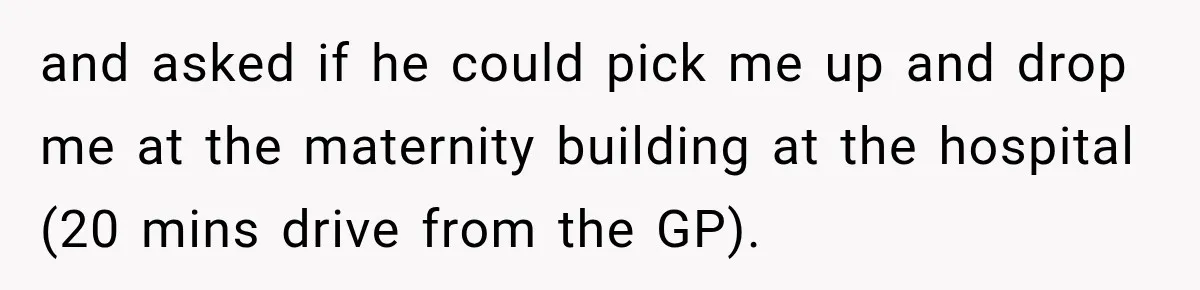 and asked if he could pick me up and drop me at the maternity building at the hospital (20 mins drive from the GP).