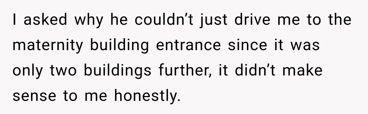 I asked why he couldn’t just drive me to the maternity building entrance since it was only two buildings further, it didn’t make sense to me honestly.
