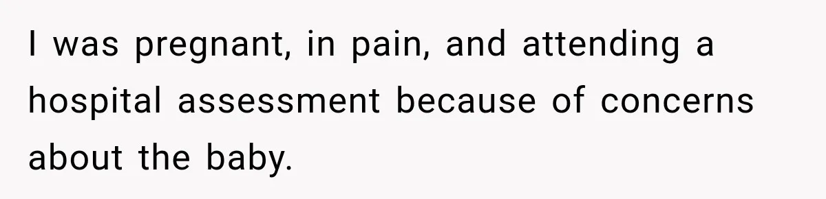 I was pregnant, in pain, and attending a hospital assessment because of concerns about the baby.