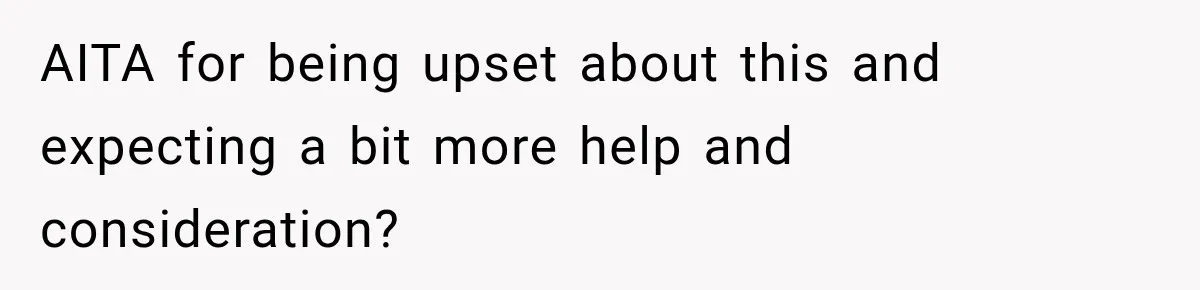 AITA for being upset about this and expecting a bit more help and consideration?