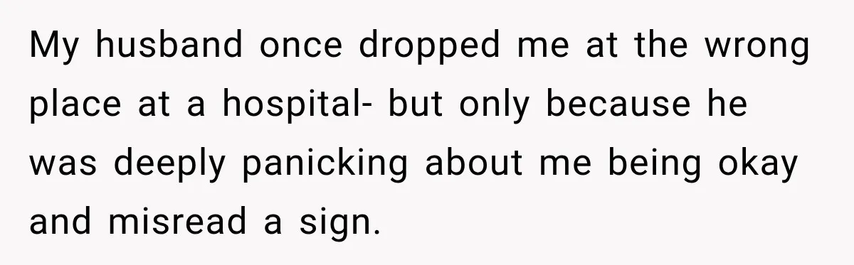 My husband once dropped me at the wrong place at a hospital- but only because he was deeply panicking about me being okay and misread a sign.