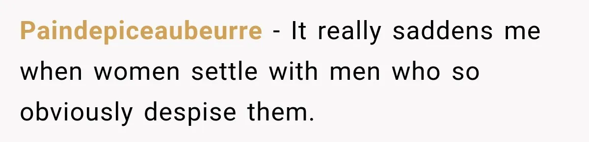Paindepiceaubeurre − It really saddens me when women settle with men who so obviously despise them.