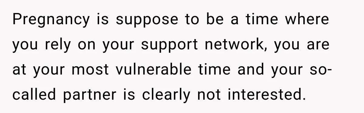 Pregnancy is suppose to be a time where you rely on your support network, you are at your most vulnerable time and your so-called partner is clearly not interested.