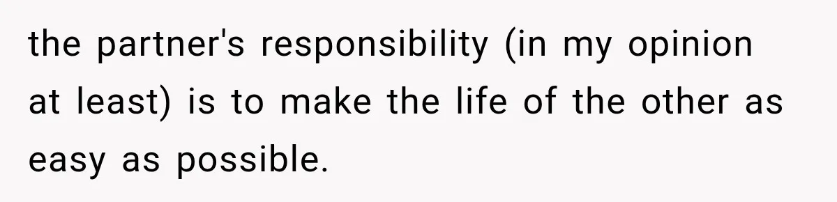 the partner's responsibility (in my opinion at least) is to make the life of the other as easy as possible.