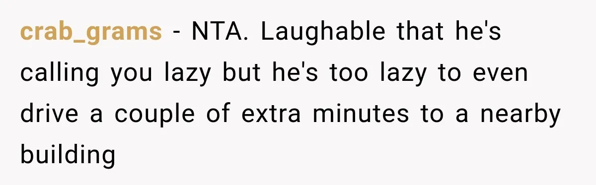 crab_grams − NTA. Laughable that he's calling you lazy but he's too lazy to even drive a couple of extra minutes to a nearby building