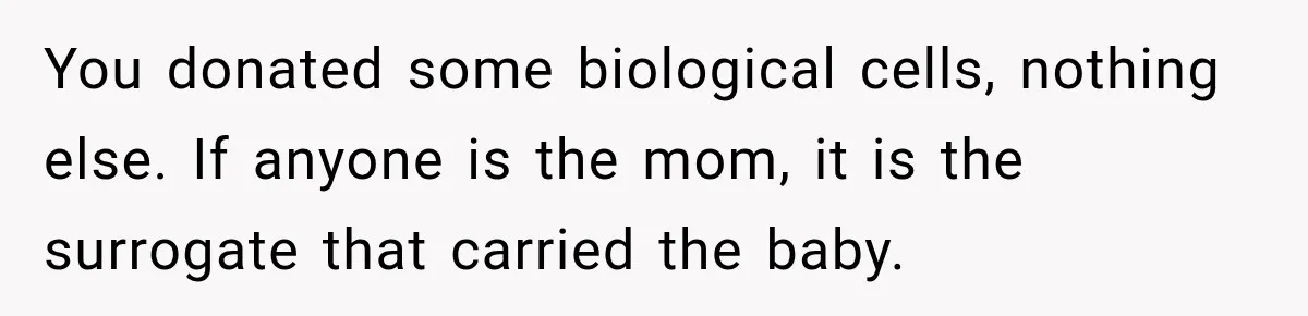 Egg Donor Gets Called “Mom” by Child, But the Real Problem Was Grandma You donated some biological cells, nothing else. If anyone is the mom, it is the surrogate that carried the baby.