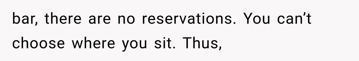 bar, there are no reservations. You can’t choose where you sit. Thus,