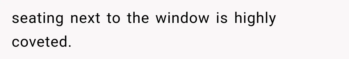 seating next to the window is highly coveted.