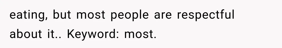 eating, but most people are respectful about it.. Keyword: most.