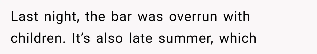 Last night, the bar was overrun with children. It’s also late summer, which