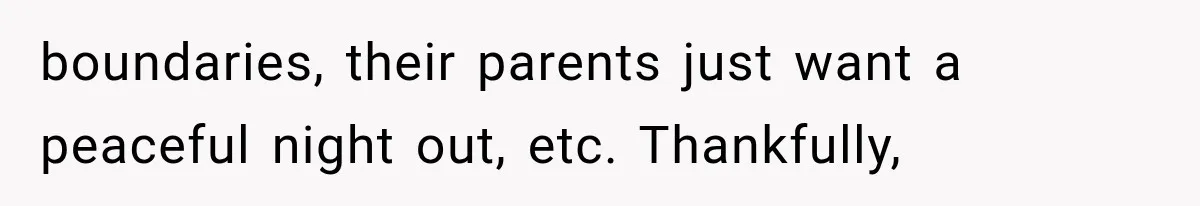 boundaries, their parents just want a peaceful night out, etc. Thankfully,
