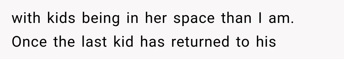 with kids being in her space than I am. Once the last kid has returned to his