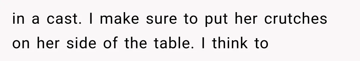 in a cast. I make sure to put her crutches on her side of the table. I think to