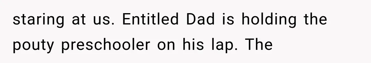 staring at us. Entitled Dad is holding the pouty preschooler on his lap. The
