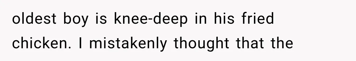 oldest boy is knee-deep in his fried chicken. I mistakenly thought that the