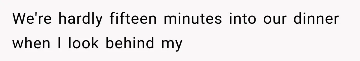 We're hardly fifteen minutes into our dinner when I look behind my