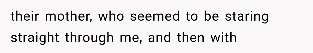 their mother, who seemed to be staring straight through me, and then with