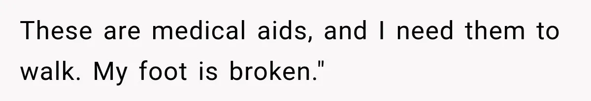 These are medical aids, and I need them to walk. My foot is broken."