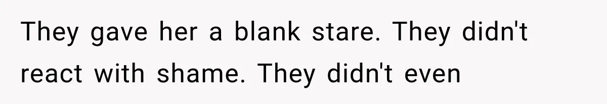 They gave her a blank stare. They didn't react with shame. They didn't even