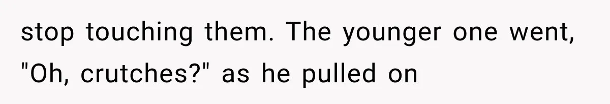 stop touching them. The younger one went, "Oh, crutches?" as he pulled on