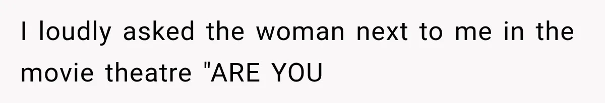 I loudly asked the woman next to me in the movie theatre "ARE YOU
