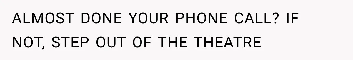 ALMOST DONE YOUR PHONE CALL? IF NOT, STEP OUT OF THE THEATRE