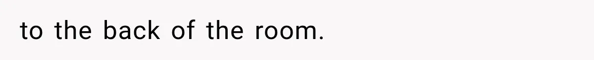 to the back of the room.