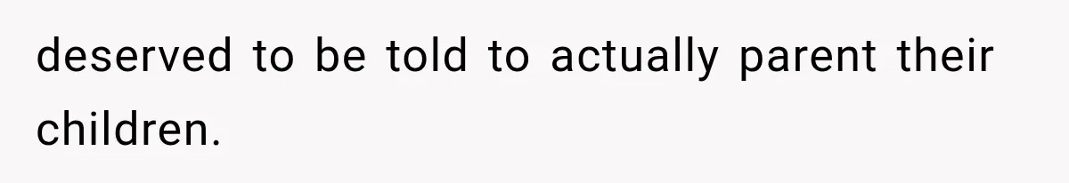 deserved to be told to actually parent their children.