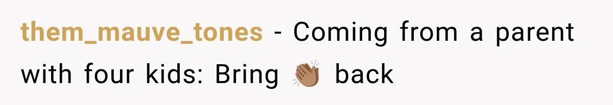 them_mauve_tones − Coming from a parent with four kids: Bring 👏🏽 back
