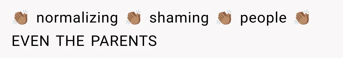 👏🏽 normalizing 👏🏽 shaming 👏🏽 people 👏🏽 EVEN THE PARENTS