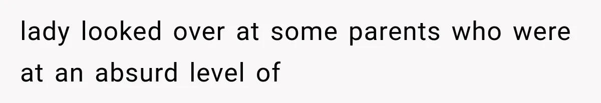 lady looked over at some parents who were at an absurd level of