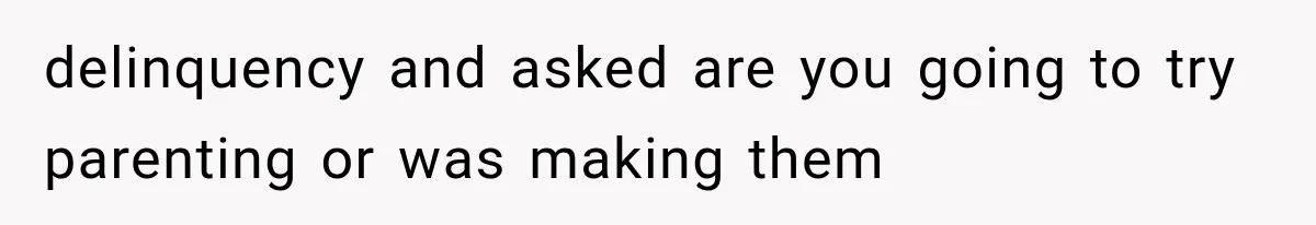 delinquency and asked are you going to try parenting or was making them