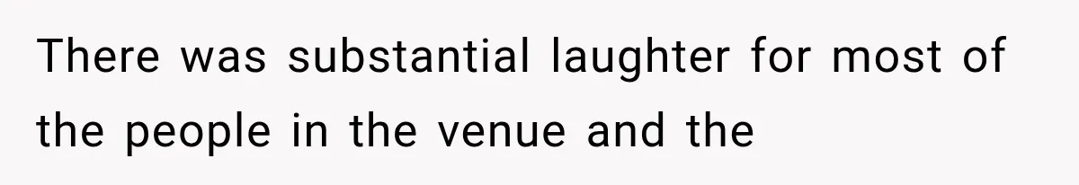 There was substantial laughter for most of the people in the venue and the