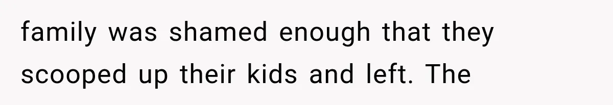 family was shamed enough that they scooped up their kids and left. The
