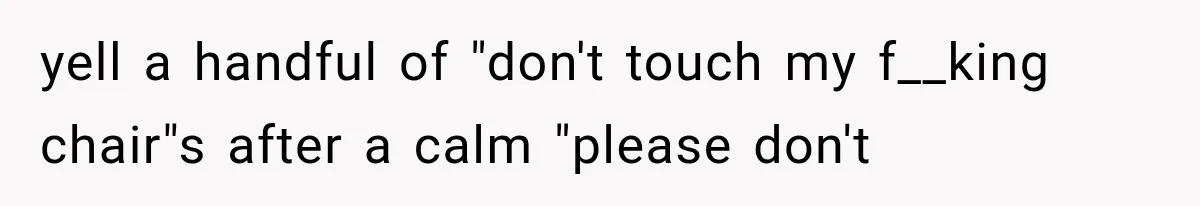 yell a handful of "don't touch my f__king chair"s after a calm "please don't