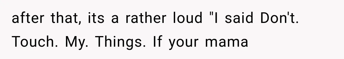 after that, its a rather loud "I said Don't. Touch. My. Things. If your mama