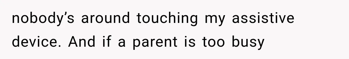 nobody’s around touching my assistive device. And if a parent is too busy