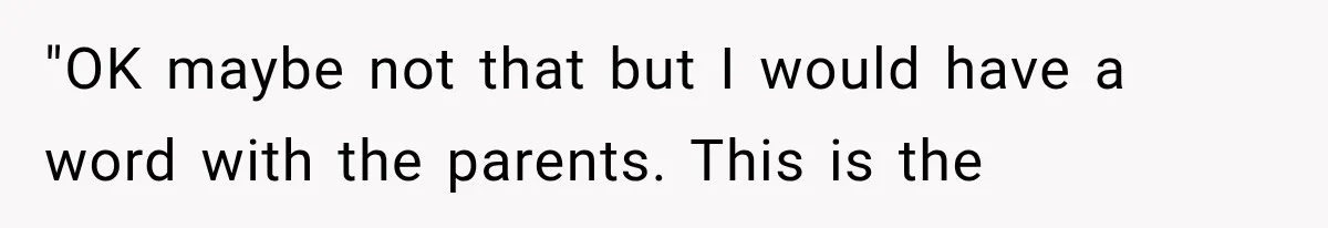 "OK maybe not that but I would have a word with the parents. This is the