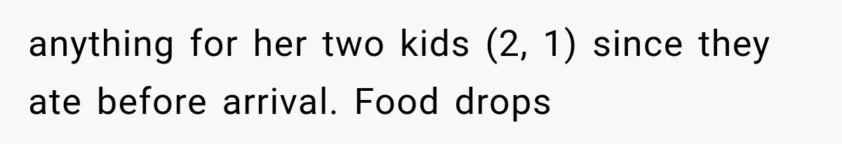 anything for her two kids (2, 1) since they ate before arrival. Food drops