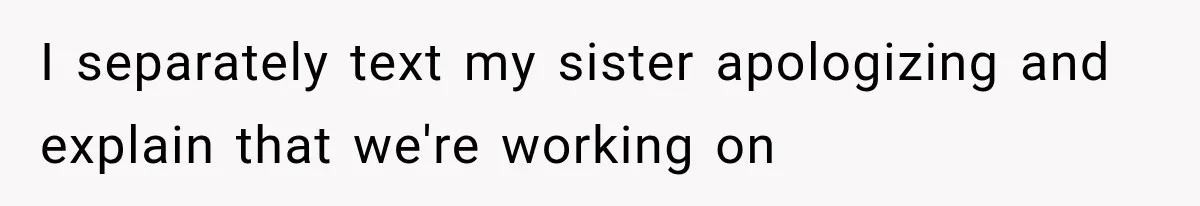 I separately text my sister apologizing and explain that we're working on