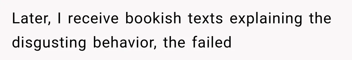 Later, I receive bookish texts explaining the disgusting behavior, the failed