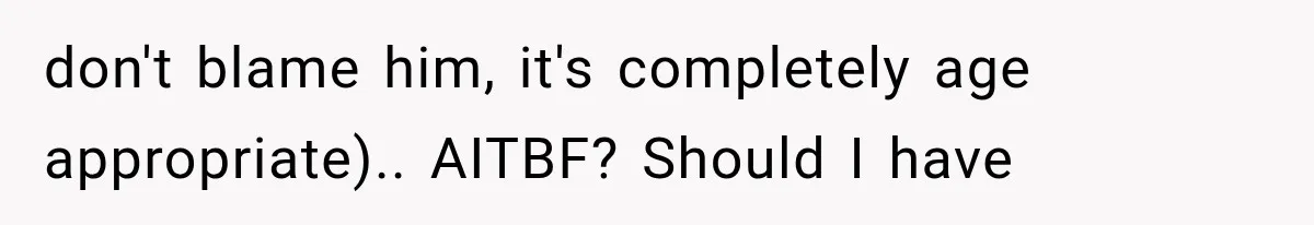 don't blame him, it's completely age appropriate).. AITBF? Should I have